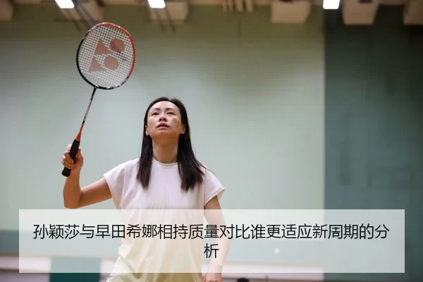 孙颖莎与早田希娜相持质量对比谁更适应新周期的分析