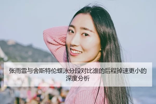 张雨霏与舍斯特伦蝶泳分段对比谁的后程掉速更小的深度分析