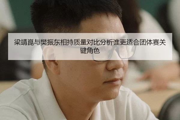 梁靖崑与樊振东相持质量对比分析谁更适合团体赛关键角色
