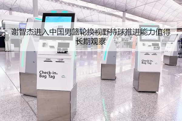 谢智杰进入中国男篮轮换视野持球推进能力值得长期观察