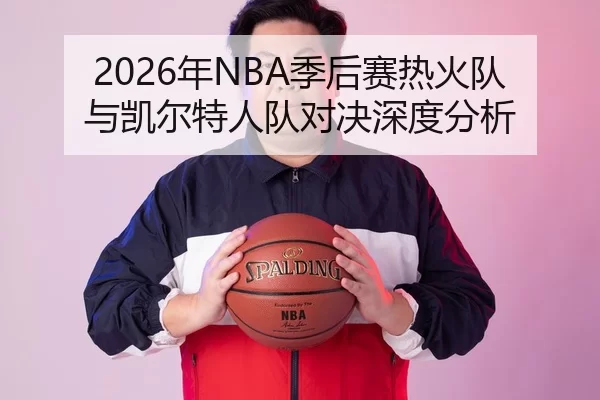 2026年NBA季后赛热火队与凯尔特人队对决深度分析