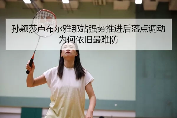 孙颖莎卢布尔雅那站强势推进后落点调动为何依旧最难防