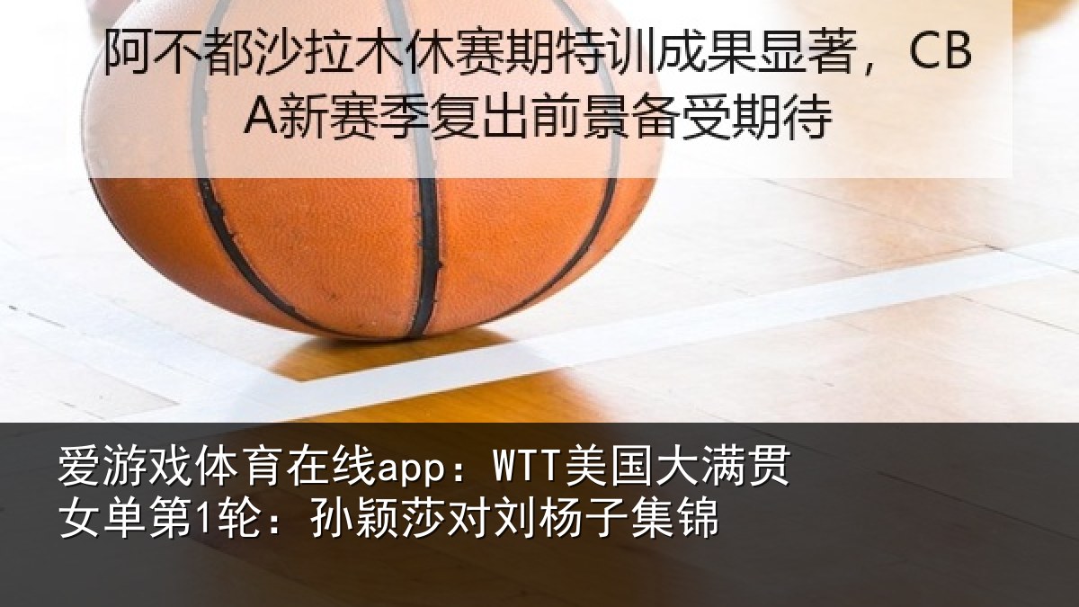 爱游戏体育在线app：WTT美国相关情况颖莎对刘杨子集锦