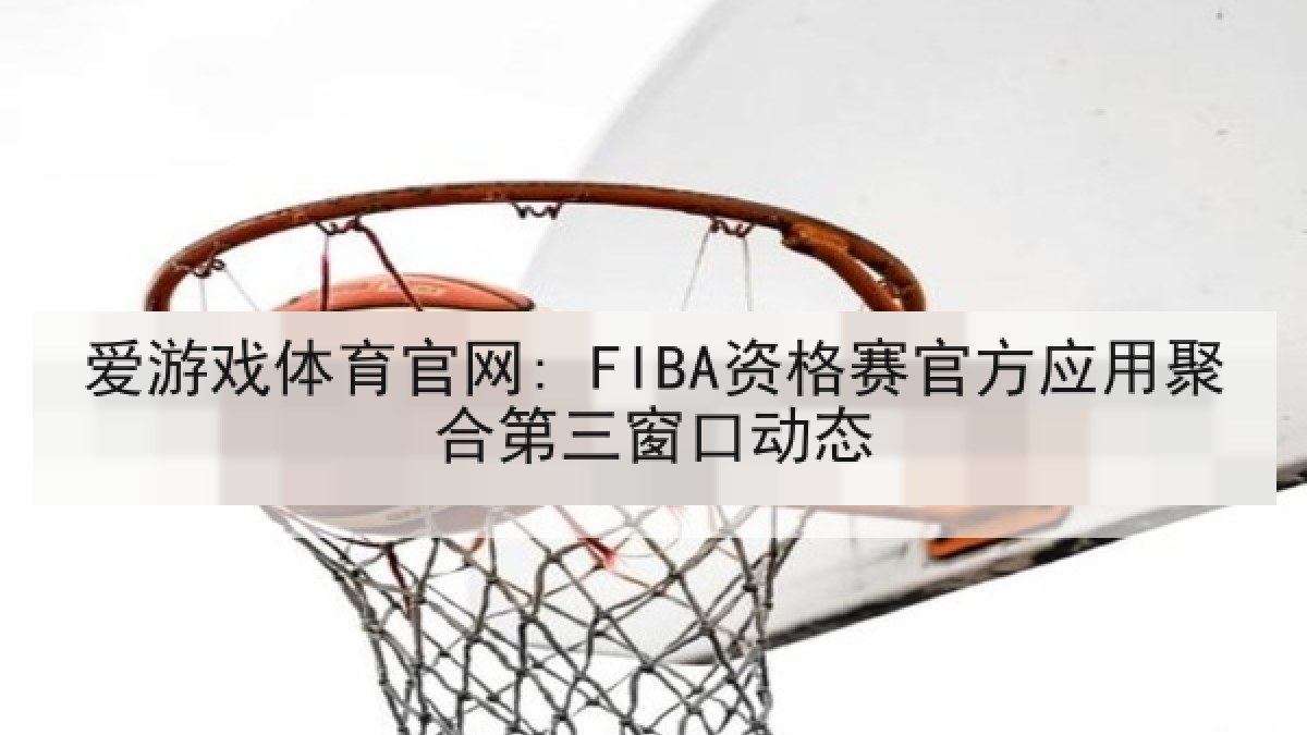 爱游戏体育官网: FIBA资格赛官方应用聚合第三窗口动态