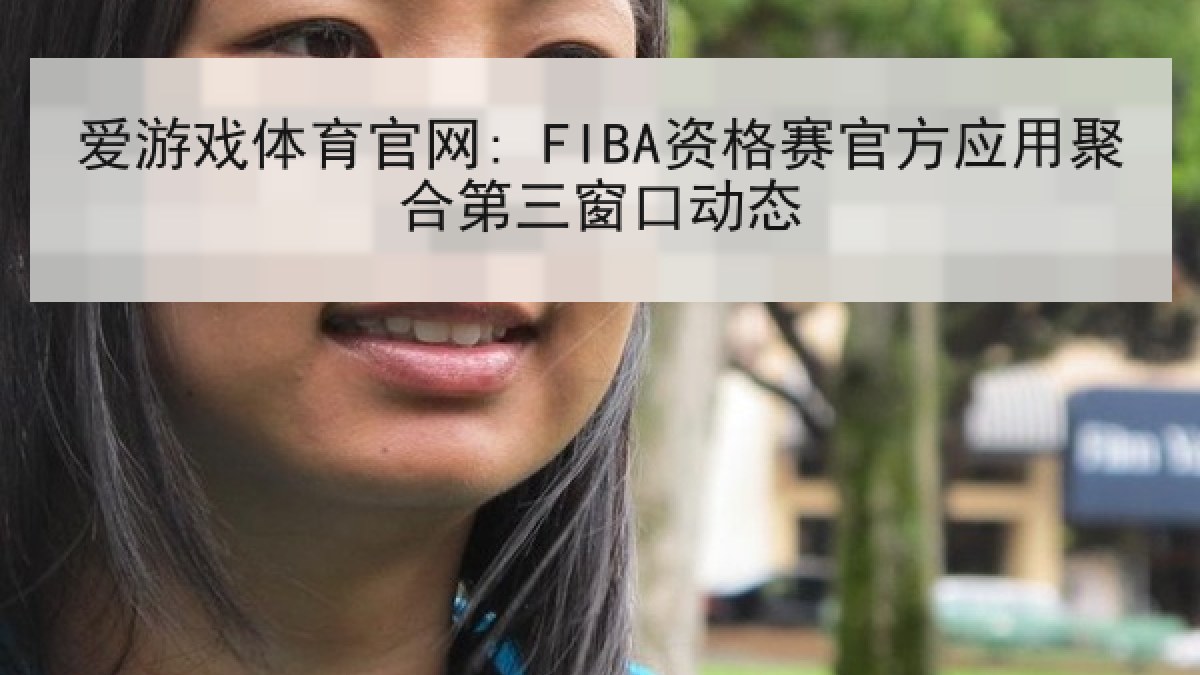 爱游戏体育官网: FIBA资格赛官方应用聚合第三窗口动态