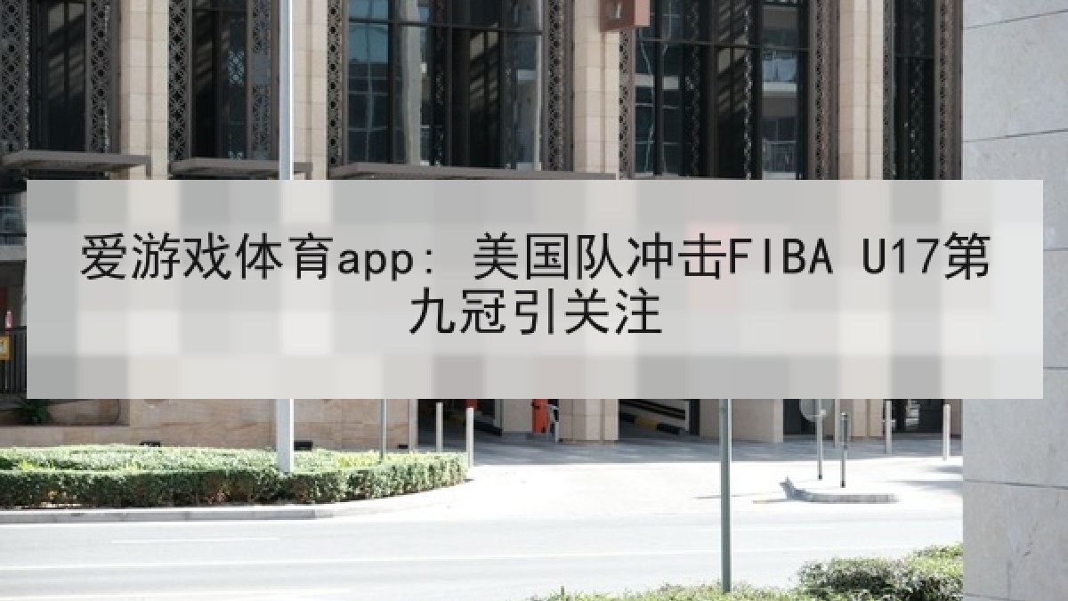 爱游戏体育app: 美国队冲击FIBA U17第九冠引关注