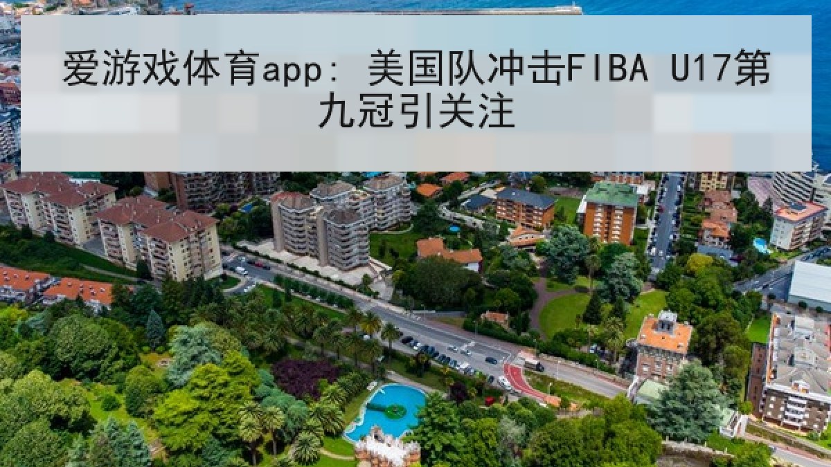 爱游戏体育app: 美国队冲击FIBA U17第九冠引关注