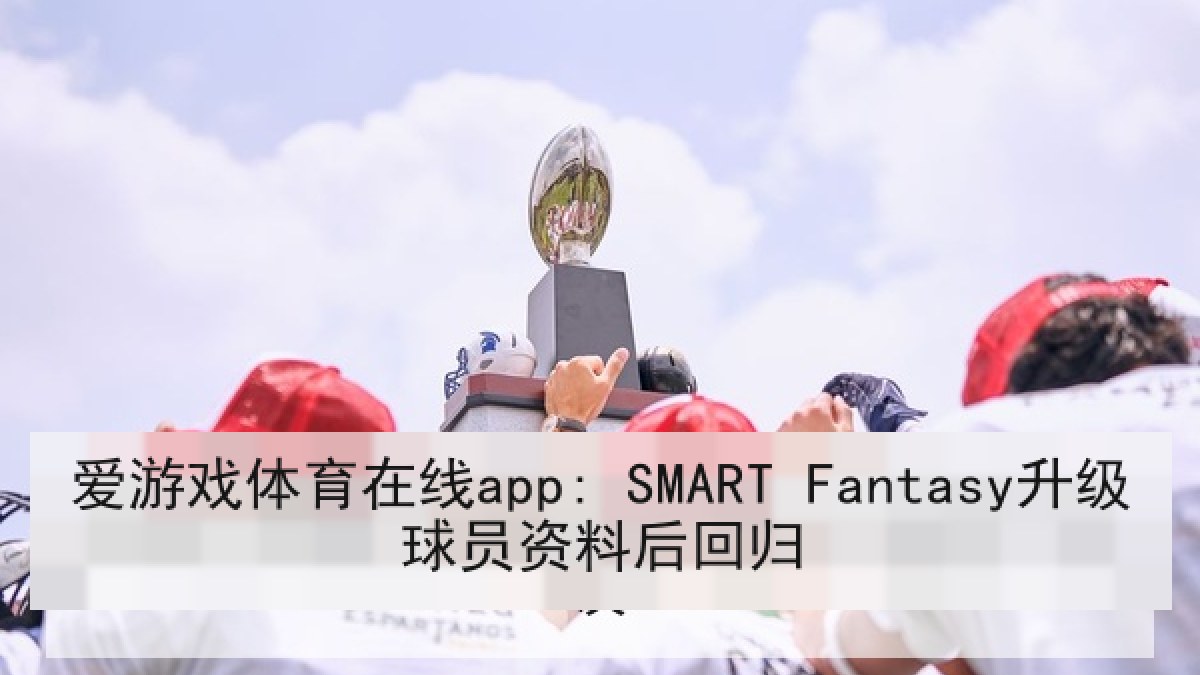 爱游戏体育在线app: SMART Fantasy升级球员资料后回归 爱游戏体育在线app: SMART Fantasy升级球员资料后回归