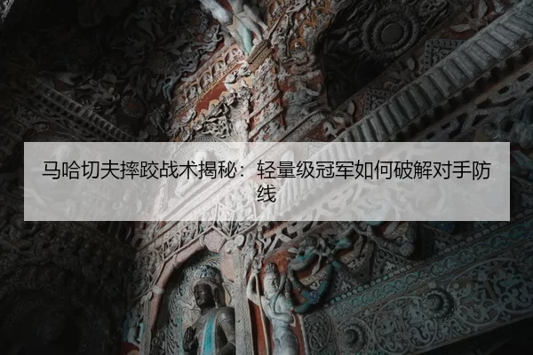 马哈切夫摔跤战术揭秘：轻量级冠军如何破解对手防线