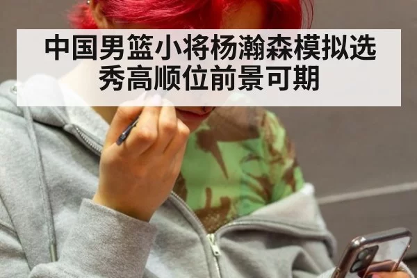 中国男篮小将杨瀚森模拟选秀高顺位前景可期