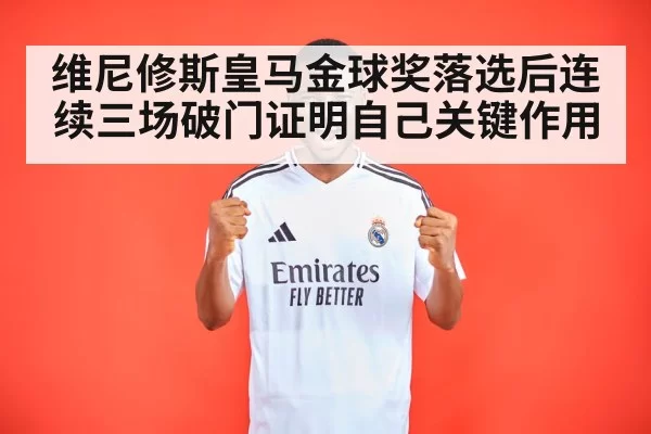 维尼修斯皇马金球奖落选后连续三场破门证明自己关键作用