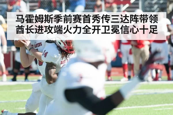 马霍姆斯季前赛首秀传三达阵带领酋长进攻端火力全开卫冕信心十足