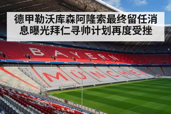 德甲勒沃库森阿隆索最终留任消息曝光拜仁寻帅计划再度受挫
