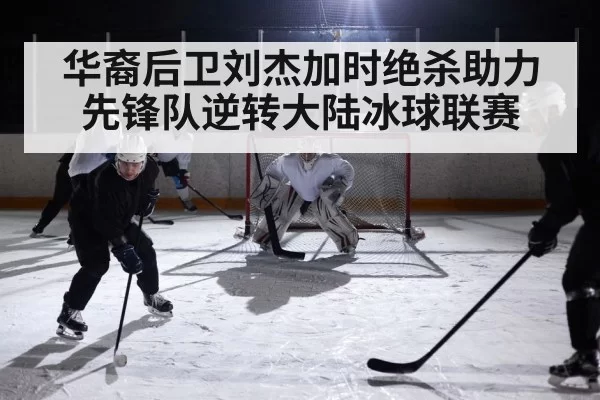 华裔后卫刘杰加时绝杀助力先锋队逆转大陆冰球联赛