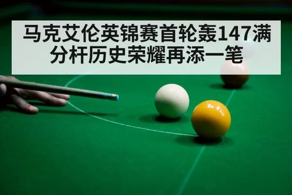 马克艾伦英锦赛首轮轰147满分杆历史荣耀再添一笔