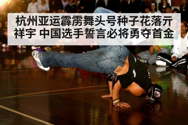 杭州亚运霹雳舞头号种子花落亓祥宇 中国选手誓言必将勇夺首金