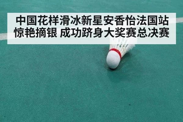 中国花样滑冰新星安香怡法国站惊艳摘银 成功跻身大奖赛总决赛