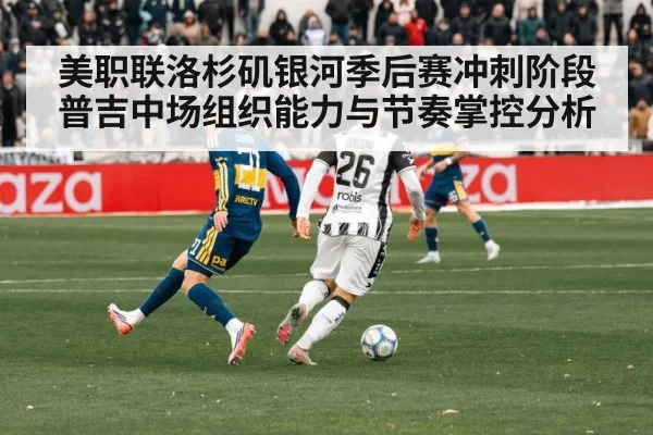 美职联洛杉矶银河季后赛冲刺阶段 普吉中场组织能力与节奏掌控分析