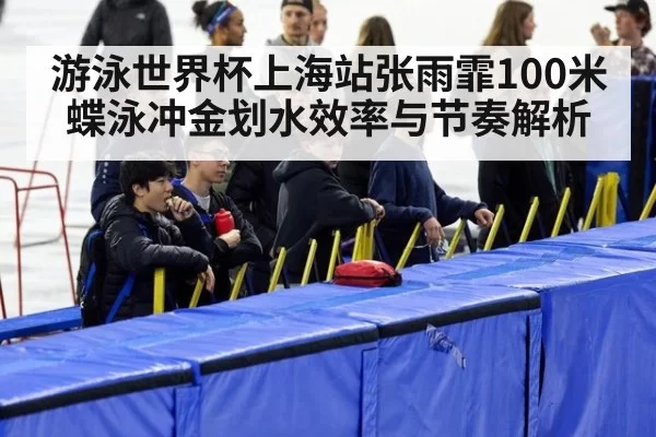 游泳世界杯上海站张雨霏100米蝶泳冲金划水效率与节奏解析