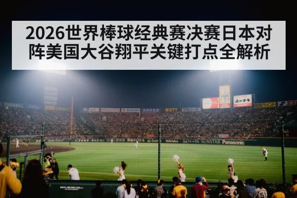 2026世界棒球经典赛决赛日本对阵美国大谷翔平关键打点全解析