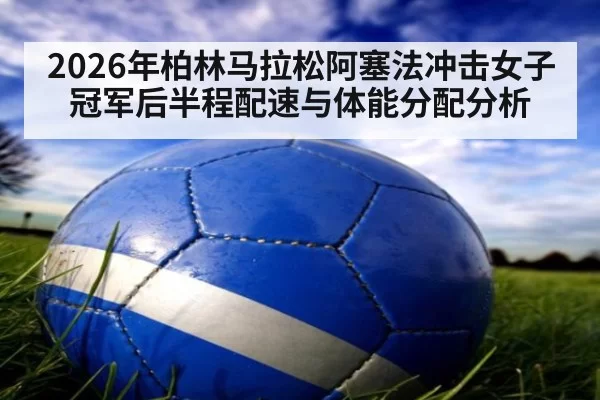 2026年柏林马拉松阿塞法冲击女子冠军后半程配速与体能分配分析